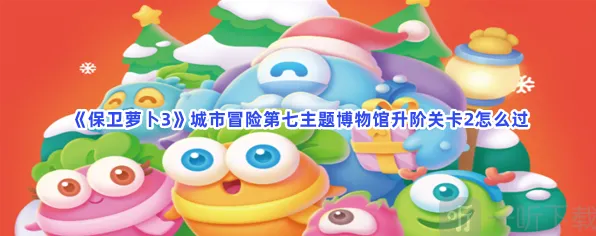 《保卫萝卜3》城市冒险第七主题博物馆升阶关卡2详细攻略