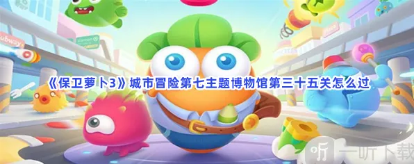 《保卫萝卜3》城市冒险第七主题博物馆第三十五关玩法