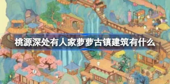 桃源深处有人家萝萝古镇建筑修复统计萝萝古镇建筑一览全攻略