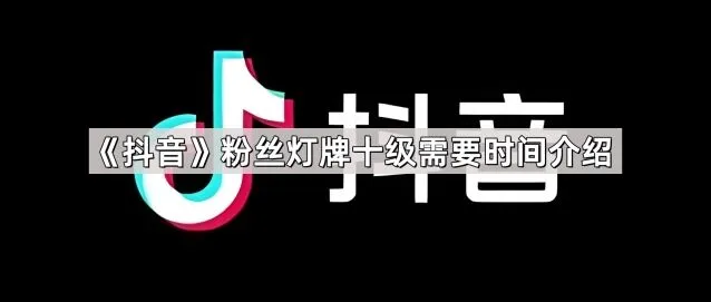 抖音粉丝灯牌十级所需时间详解