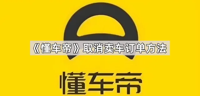 懂车帝取消卖车订单方法详解