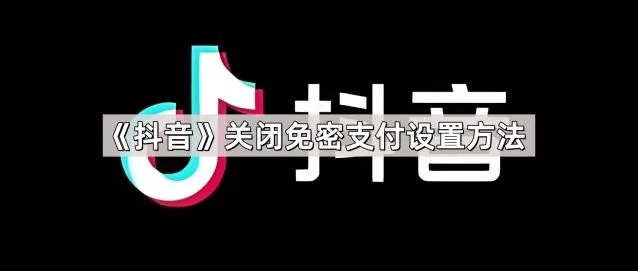 抖音关闭免密支付设置方法指南