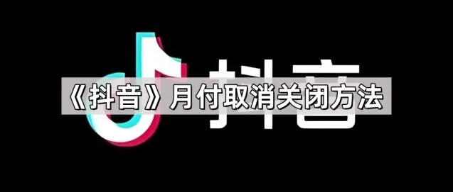 抖音月付取消关闭步骤详解