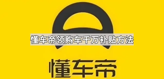 懂车帝领购车千万补贴方法详解
