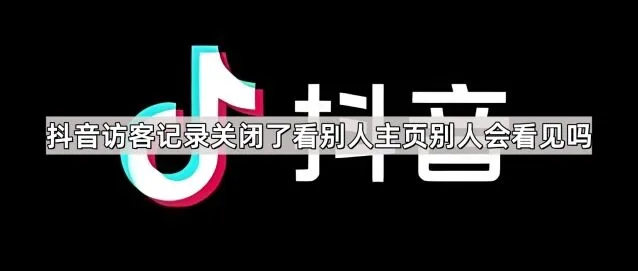 抖音访客记录关闭了看别人主页别人会看见吗操作详解