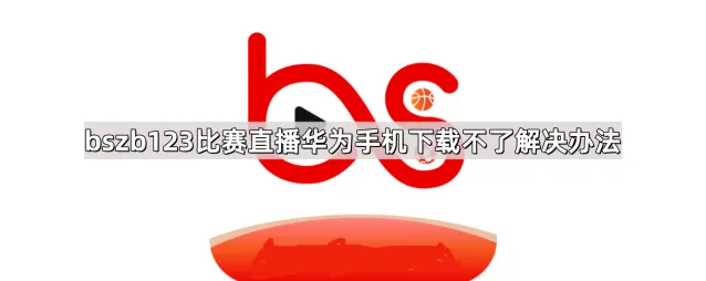 bszb123比赛直播华为手机下载不了解决方法