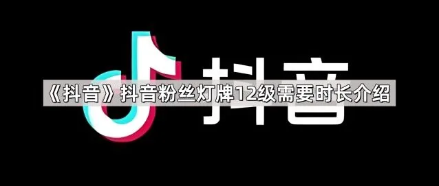 抖音粉丝灯牌12级需要时长指南