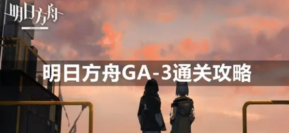 《明日方舟》GA-3平民通关阵容攻略