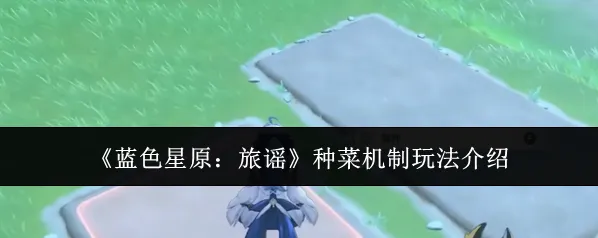 《蓝色星原：旅谣》种菜机制玩法介绍
