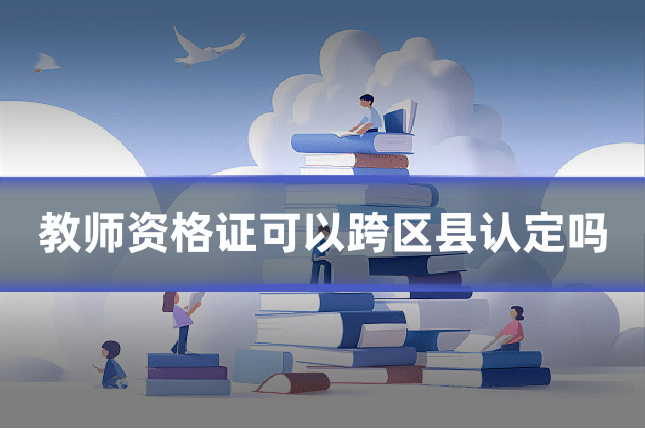 教师资格证可以跨区县认定吗