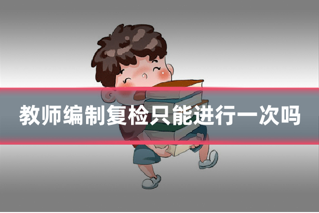 教师编制复检只能进行一次吗