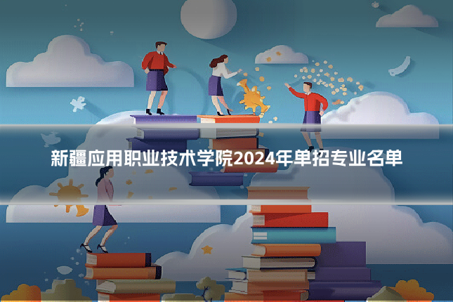 新疆应用职业技术学院2024年单招专业名单