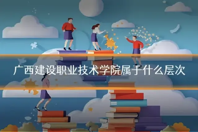 广西建设职业技术学院属于什么层次