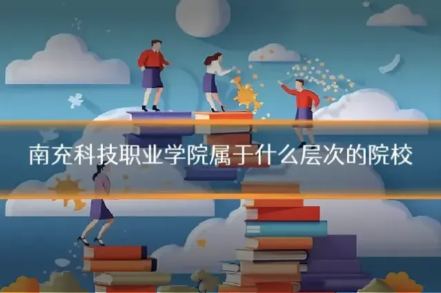 南充科技职业学院属于什么层次的院校