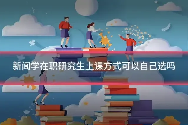 新闻学在职研究生上课方式可以自己选吗