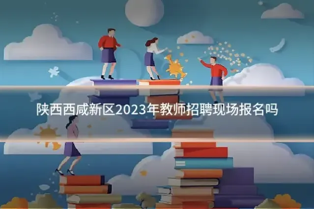 陕西西咸新区2023年教师招聘现场报名吗