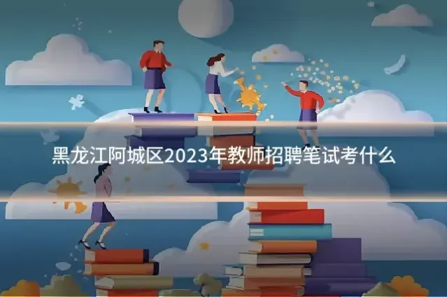 黑龙江阿城区2023年教师招聘笔试考什么