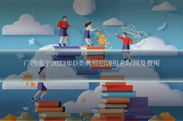 广西南宁2023年D类教师招聘报名时间及费用