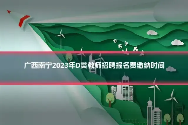 广西南宁2023年D类教师招聘报名费缴纳时间