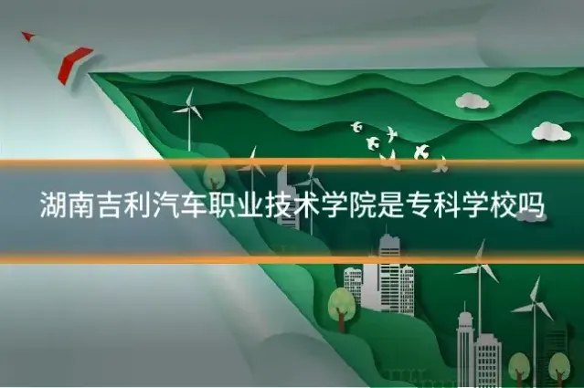 湖南吉利汽车职业技术学院是专科学校吗