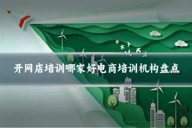 开网店培训哪家好电商培训机构盘点