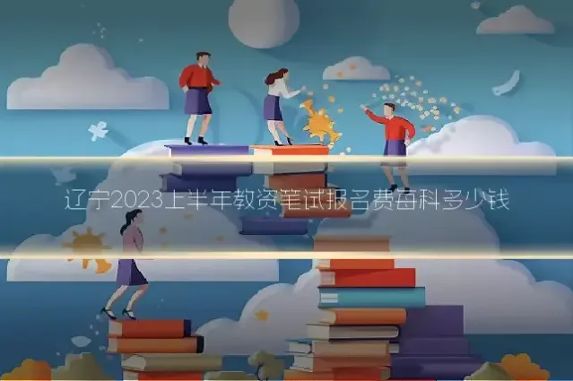 辽宁2023上半年教资笔试报名费每科多少钱