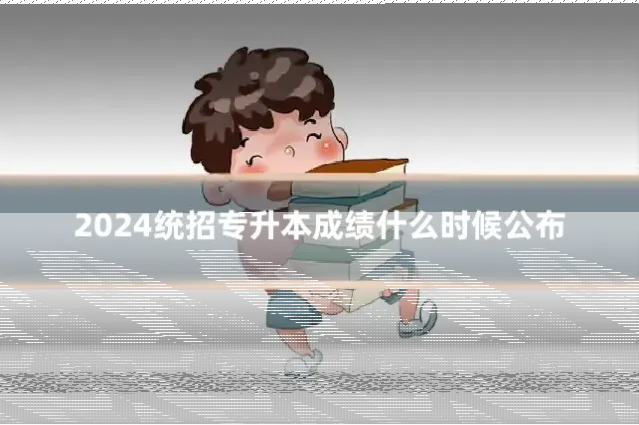2024统招专升本成绩什么时候公布