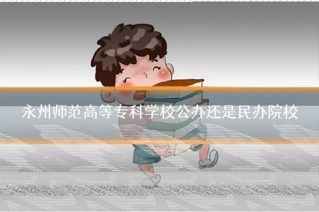 永州师范高等专科学校公办还是民办院校