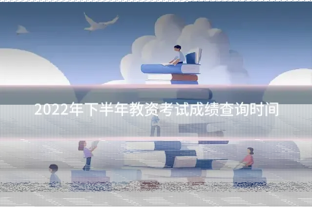 2022年下半年教资考试成绩查询时间
