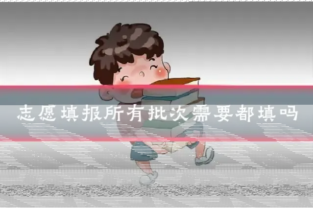 志愿填报所有批次需要都填吗