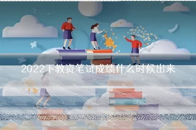 2022下教资笔试成绩什么时候出来