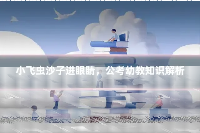 小飞虫沙子进眼睛，公考幼教知识解析