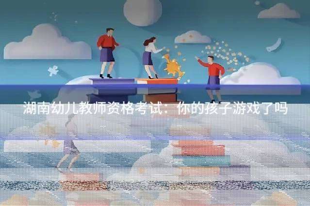 湖南幼儿教师资格考试：你的孩子游戏了吗