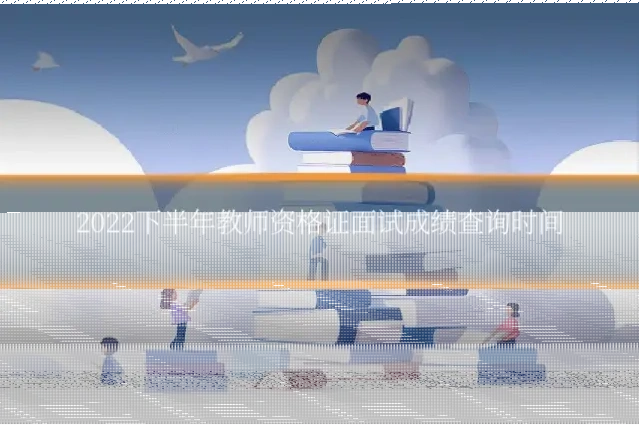 2022下半年教师资格证面试成绩查询时间