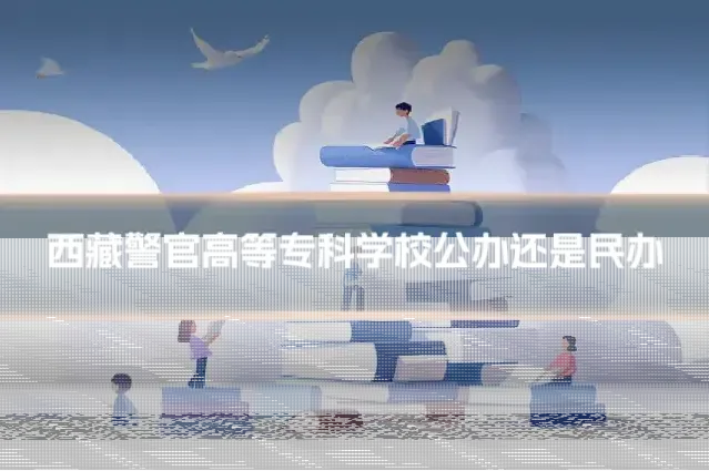 西藏警官高等专科学校公办还是民办