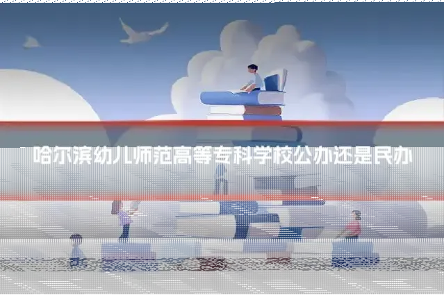 哈尔滨幼儿师范高等专科学校公办还是民办