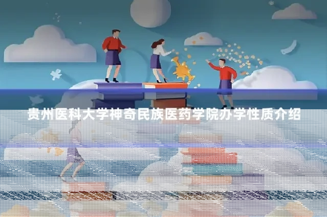 贵州医科大学神奇民族医药学院办学性质介绍
