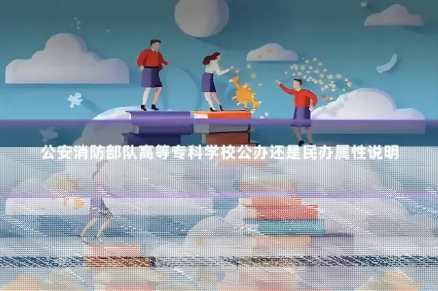公安消防部队高等专科学校公办还是民办属性说明