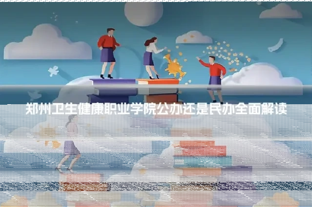 郑州卫生健康职业学院公办还是民办全面解读