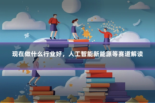现在做什么行业好,人工智能新能源等赛道解读