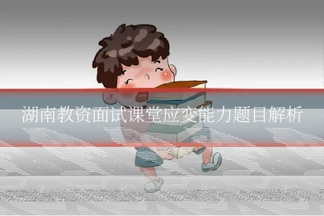 湖南教资面试课堂应变能力题目解析