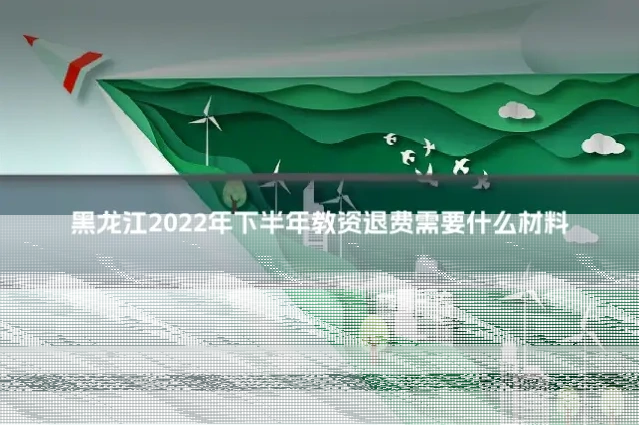 黑龙江2022年下半年教资退费需要什么材料