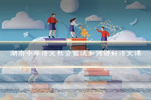 湖南小学语文教资面试如何讲好语文课