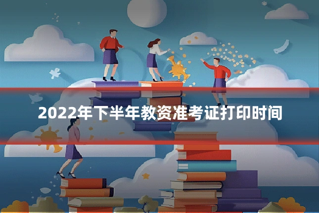 2022年下半年教资准考证打印时间