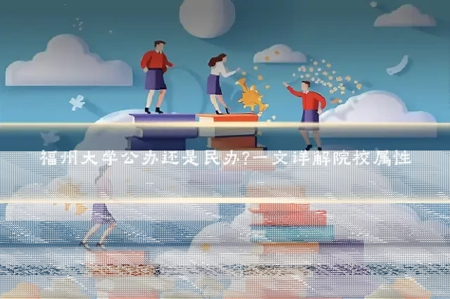 福州大学公办还是民办?一文详解院校属性