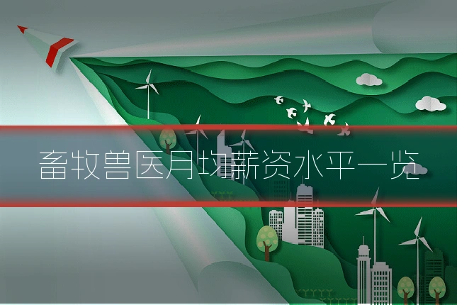 畜牧兽医月均薪资水平一览