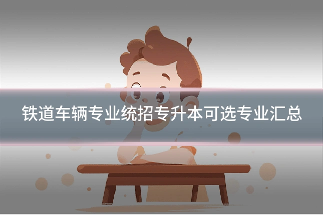 铁道车辆专业统招专升本可选专业汇总