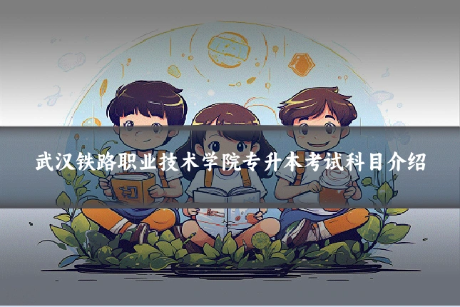 武汉铁路职业技术学院专升本考试科目介绍