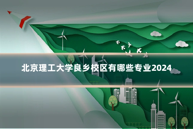 北京理工大学良乡校区有哪些专业2024