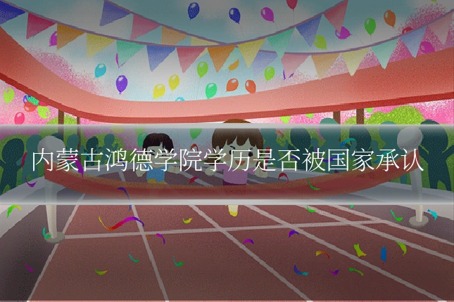 内蒙古鸿德学院学历是否被国家承认